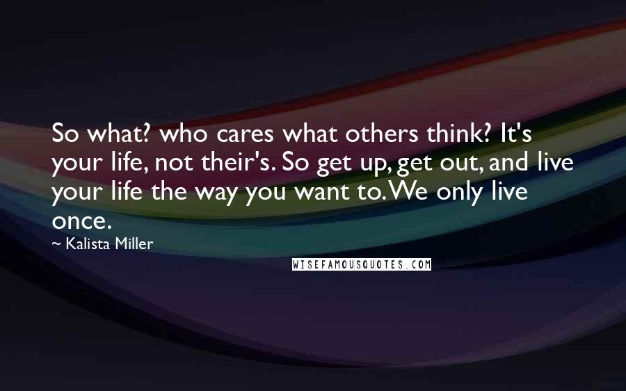 Kalista Miller quotes: So what? who cares what others think? It's your life, not their's. So get up, get out, and live your life the way you want to. We only live once.