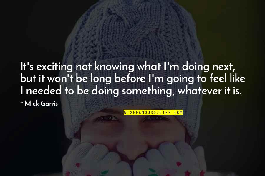 Kalkhoven Racing Quotes By Mick Garris: It's exciting not knowing what I'm doing next,