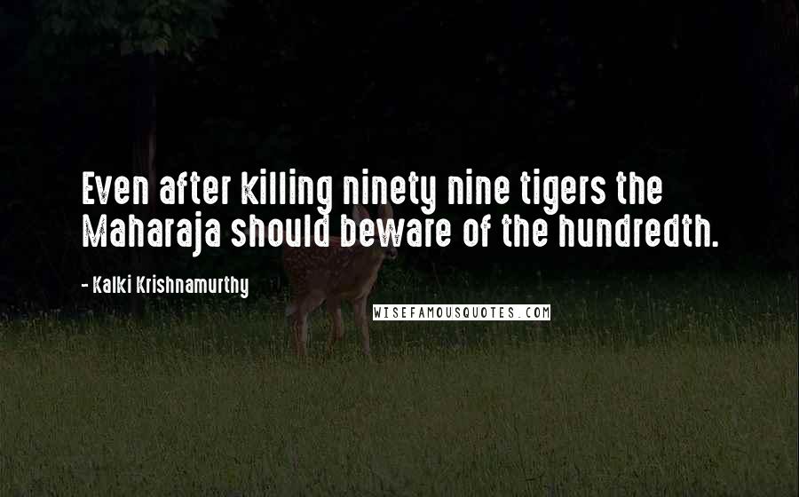Kalki Krishnamurthy quotes: Even after killing ninety nine tigers the Maharaja should beware of the hundredth.