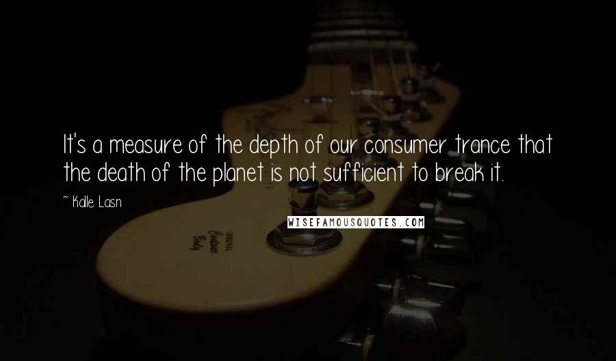 Kalle Lasn quotes: It's a measure of the depth of our consumer trance that the death of the planet is not sufficient to break it.