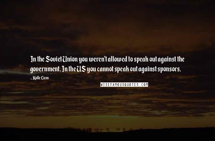 Kalle Lasn quotes: In the Soviet Union you weren't allowed to speak out against the government. In the US you cannot speak out against sponsors.