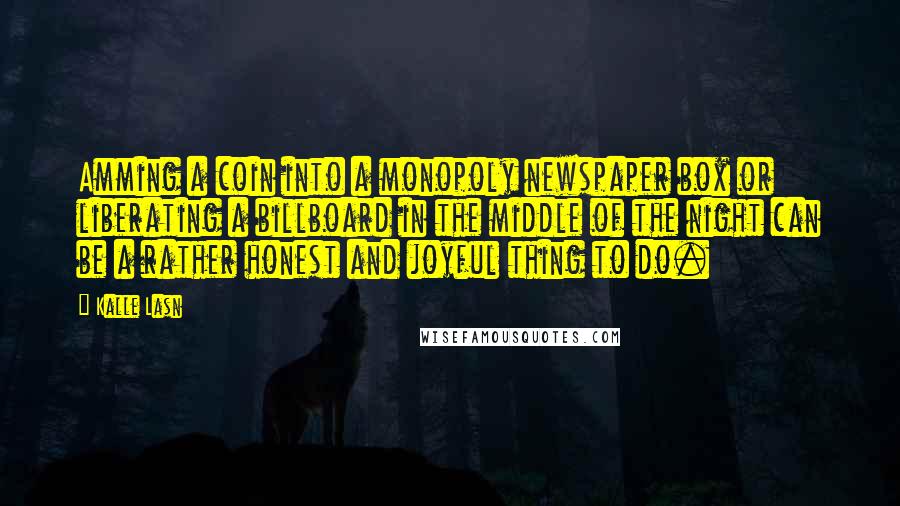 Kalle Lasn quotes: Amming a coin into a monopoly newspaper box or liberating a billboard in the middle of the night can be a rather honest and joyful thing to do.