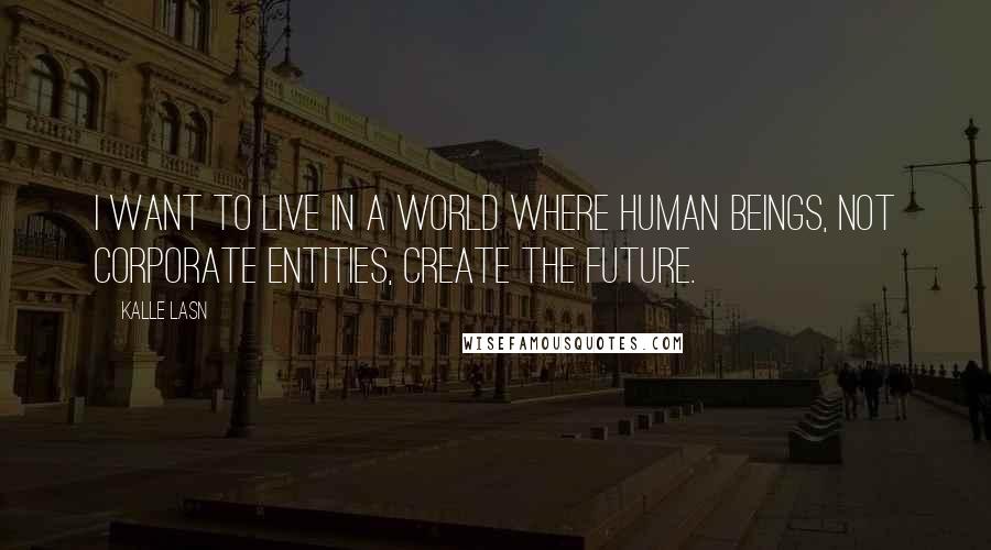 Kalle Lasn quotes: I want to live in a world where human beings, not corporate entities, create the future.