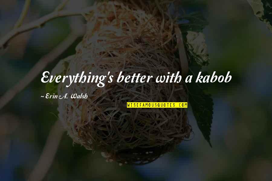 Kalleda Quotes By Erin A. Walsh: Everything's better with a kabob Kalleda Quotes By Erin A. Walsh: Everything's better with a kabob