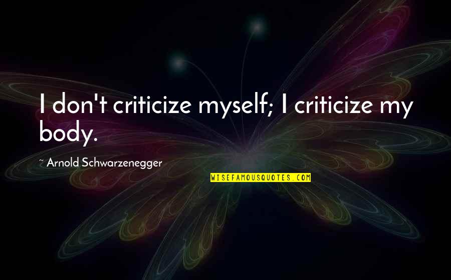 Kallee Brookes Quotes By Arnold Schwarzenegger: I don't criticize myself; I criticize my body. Kallee Brookes Quotes By Arnold Schwarzenegger: I don't criticize myself; I criticize my body.