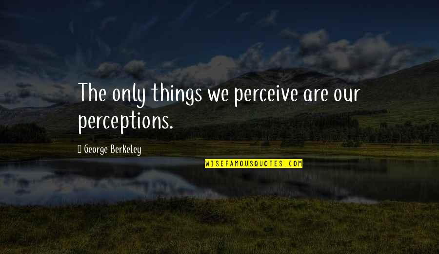 Kallergis Debbie Quotes By George Berkeley: The only things we perceive are our perceptions. Kallergis Debbie Quotes By George Berkeley: The only things we perceive are our perceptions.