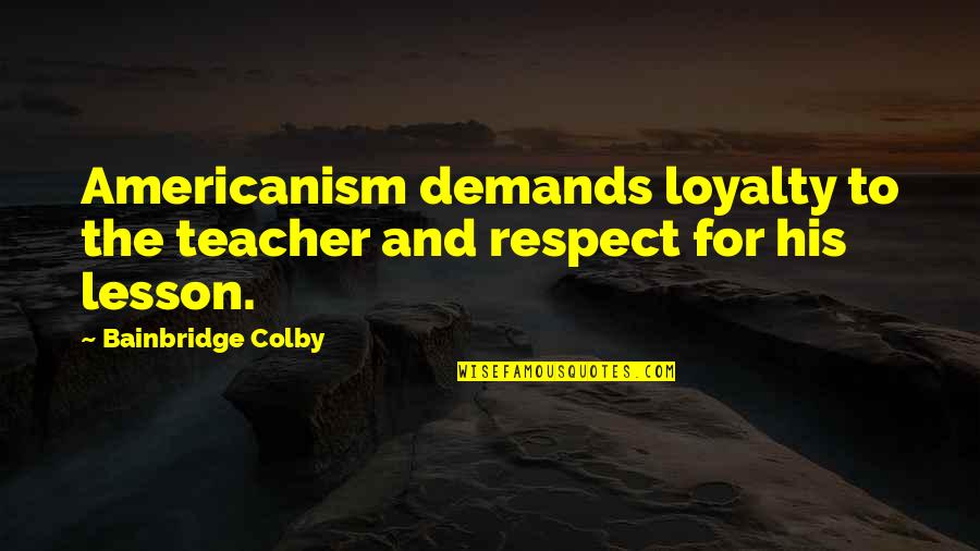 Kalles Quotes By Bainbridge Colby: Americanism demands loyalty to the teacher and respect