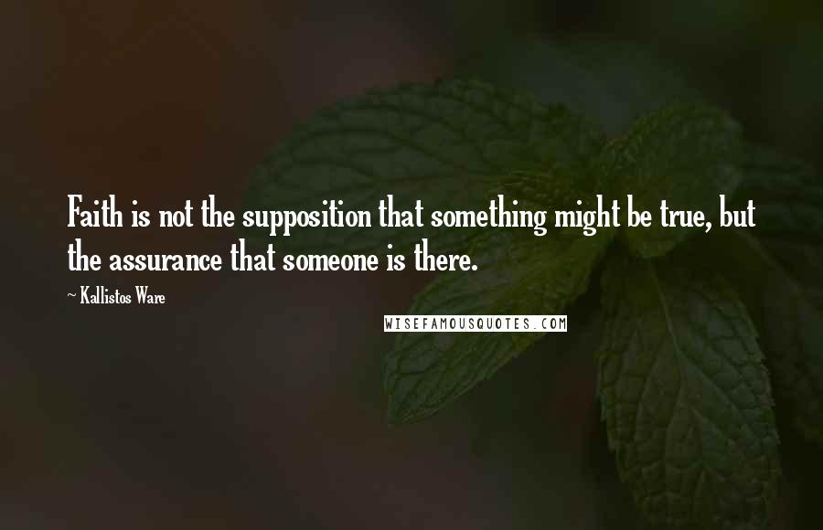 Kallistos Ware quotes: Faith is not the supposition that something might be true, but the assurance that someone is there.