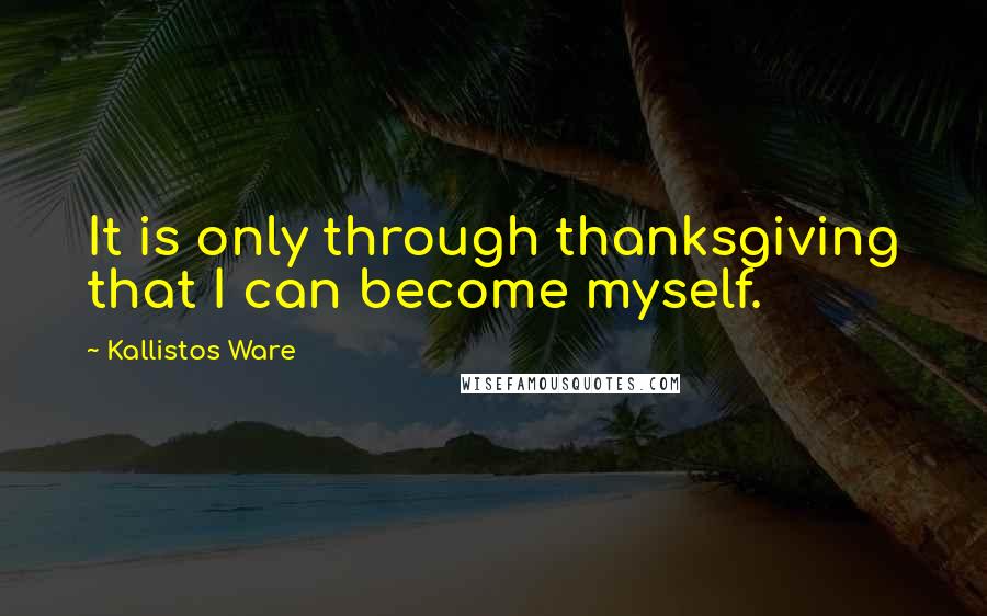 Kallistos Ware quotes: It is only through thanksgiving that I can become myself.