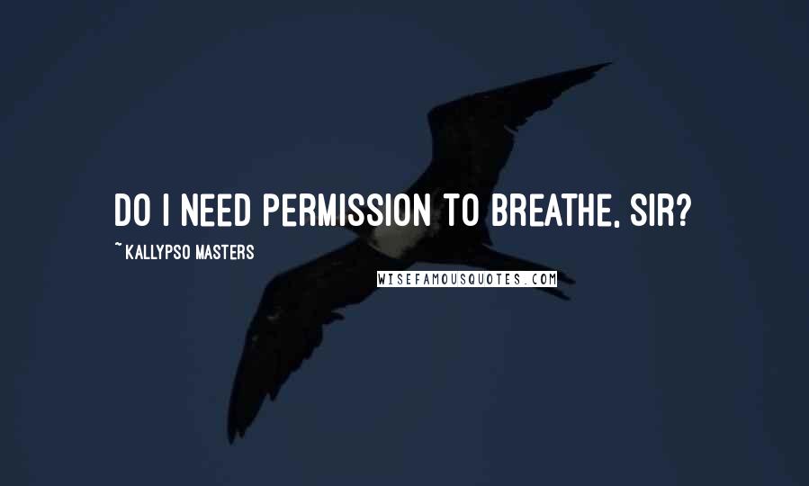 Kallypso Masters quotes: Do I need permission to breathe, Sir?