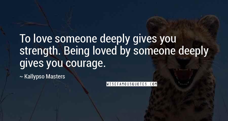 Kallypso Masters quotes: To love someone deeply gives you strength. Being loved by someone deeply gives you courage.