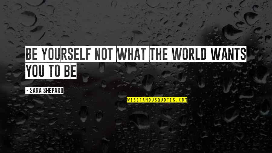 Kalmado Quotes By Sara Shepard: Be Yourself Not What The World Wants You