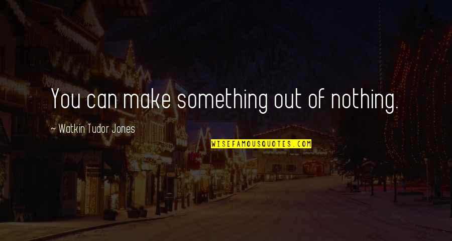 Kalmaker Quotes By Watkin Tudor Jones: You can make something out of nothing.