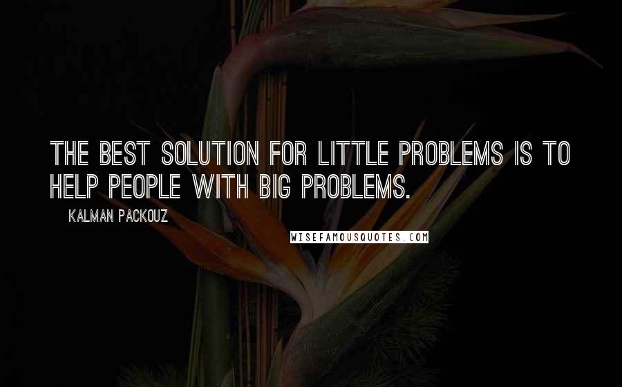 Kalman Packouz quotes: The best solution for little problems is to help people with big problems.