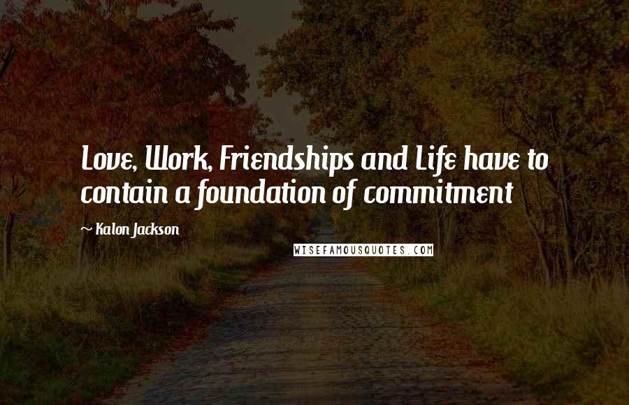 Kalon Jackson quotes: Love, Work, Friendships and Life have to contain a foundation of commitment