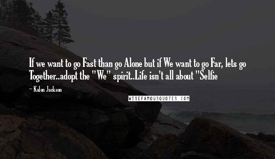 Kalon Jackson quotes: If we want to go Fast than go Alone but if We want to go Far, lets go Together..adopt the "We" spirit..Life isn't all about "Selfie