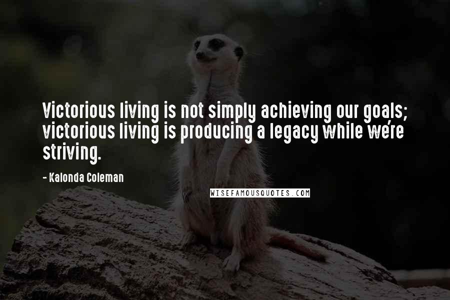 Kalonda Coleman quotes: Victorious living is not simply achieving our goals; victorious living is producing a legacy while we're striving.