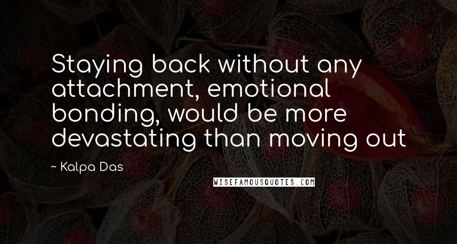 Kalpa Das quotes: Staying back without any attachment, emotional bonding, would be more devastating than moving out