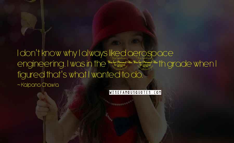 Kalpana Chawla quotes: I don't know why I always liked aerospace engineering. I was in the 10th grade when I figured that's what I wanted to do.