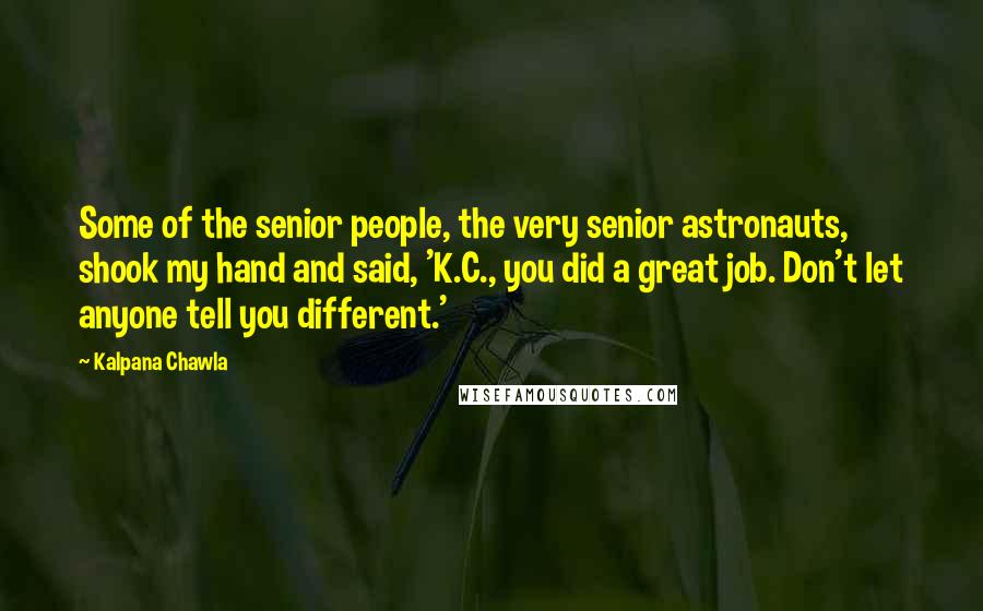 Kalpana Chawla quotes: Some of the senior people, the very senior astronauts, shook my hand and said, 'K.C., you did a great job. Don't let anyone tell you different.'