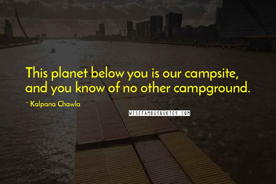 Kalpana Chawla quotes: This planet below you is our campsite, and you know of no other campground.