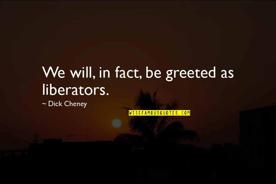 Kalpesh Shah Quotes By Dick Cheney: We will, in fact, be greeted as liberators.