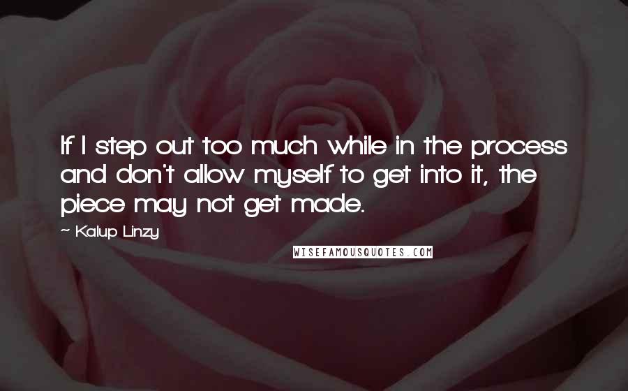 Kalup Linzy quotes: If I step out too much while in the process and don't allow myself to get into it, the piece may not get made. Kalup Linzy quotes: If I step out too much while in the process and don't allow myself to get into it, the piece may not get made.