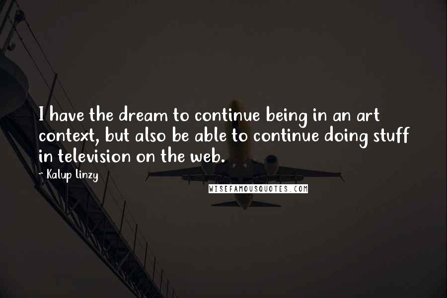 Kalup Linzy quotes: I have the dream to continue being in an art context, but also be able to continue doing stuff in television on the web. Kalup Linzy quotes: I have the dream to continue being in an art context, but also be able to continue doing stuff in television on the web.
