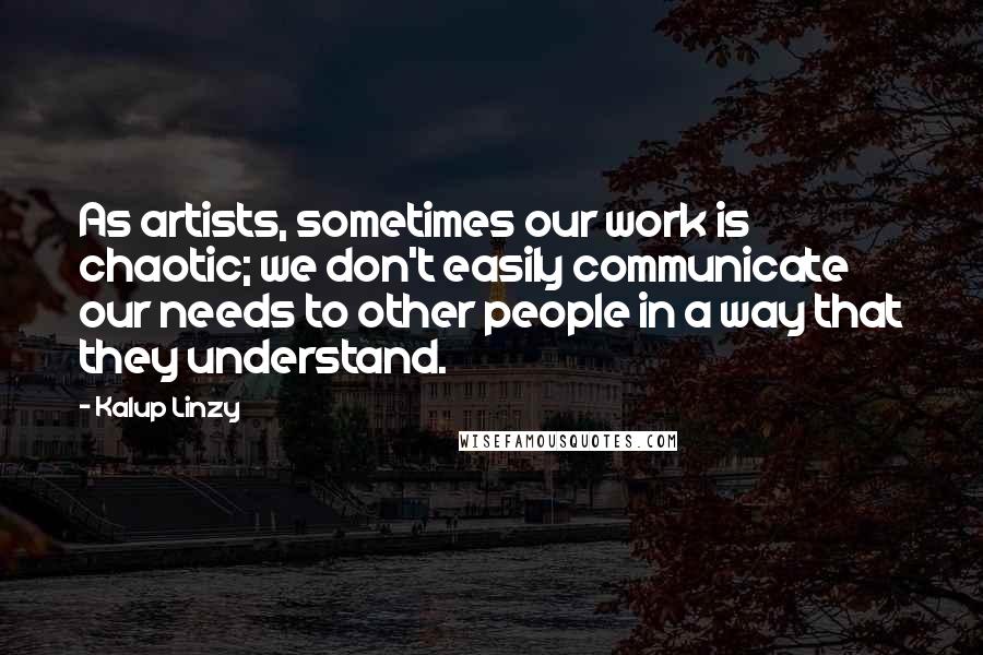 Kalup Linzy quotes: As artists, sometimes our work is chaotic; we don't easily communicate our needs to other people in a way that they understand. Kalup Linzy quotes: As artists, sometimes our work is chaotic; we don't easily communicate our needs to other people in a way that they understand.