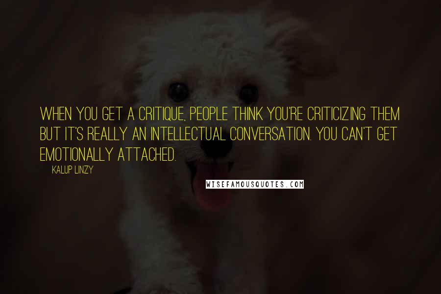 Kalup Linzy quotes: When you get a critique, people think you're criticizing them but it's really an intellectual conversation. You can't get emotionally attached.