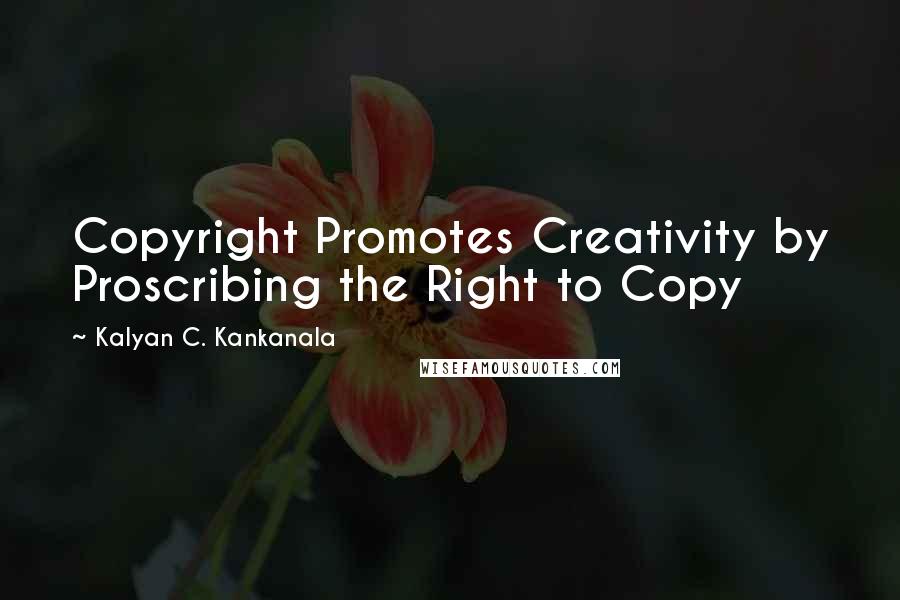 Kalyan C. Kankanala quotes: Copyright Promotes Creativity by Proscribing the Right to Copy