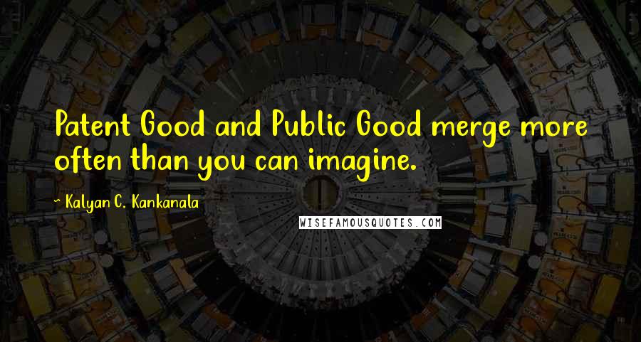 Kalyan C. Kankanala quotes: Patent Good and Public Good merge more often than you can imagine.