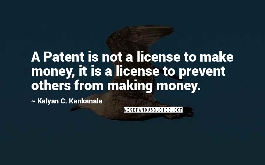 Kalyan C. Kankanala quotes: A Patent is not a license to make money, it is a license to prevent others from making money.