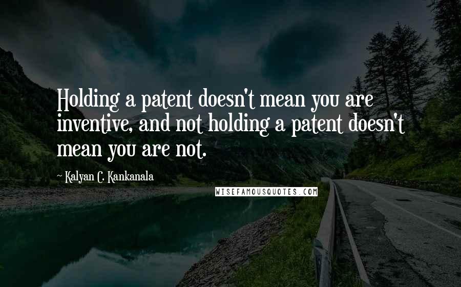 Kalyan C. Kankanala quotes: Holding a patent doesn't mean you are inventive, and not holding a patent doesn't mean you are not.