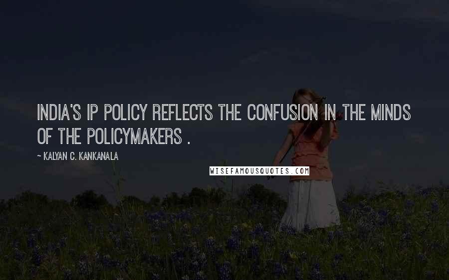 Kalyan C. Kankanala quotes: India's IP policy reflects the confusion in the minds of the policymakers .