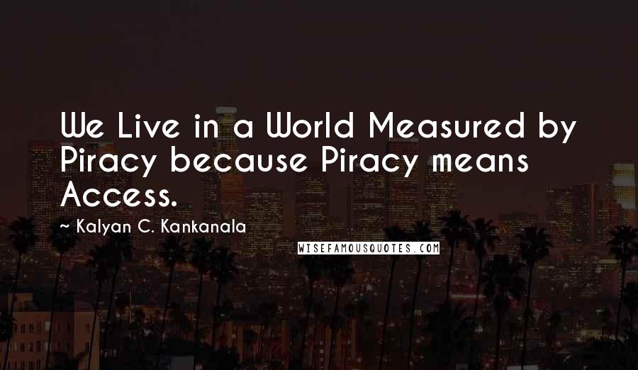 Kalyan C. Kankanala quotes: We Live in a World Measured by Piracy because Piracy means Access.