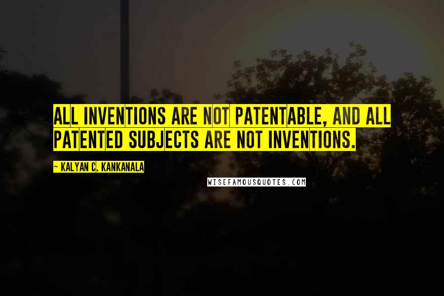 Kalyan C. Kankanala quotes: All inventions are not patentable, and all patented subjects are not inventions.