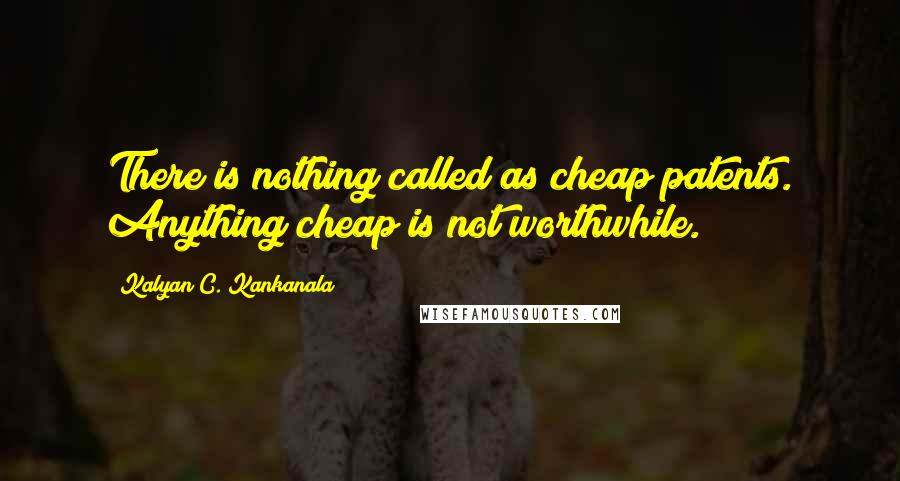 Kalyan C. Kankanala quotes: There is nothing called as cheap patents. Anything cheap is not worthwhile.