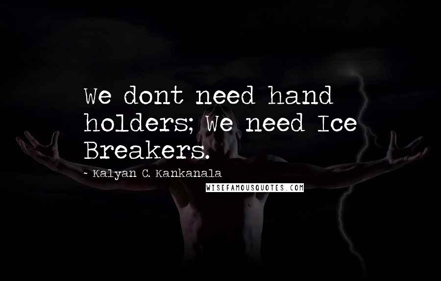 Kalyan C. Kankanala quotes: We dont need hand holders; We need Ice Breakers.