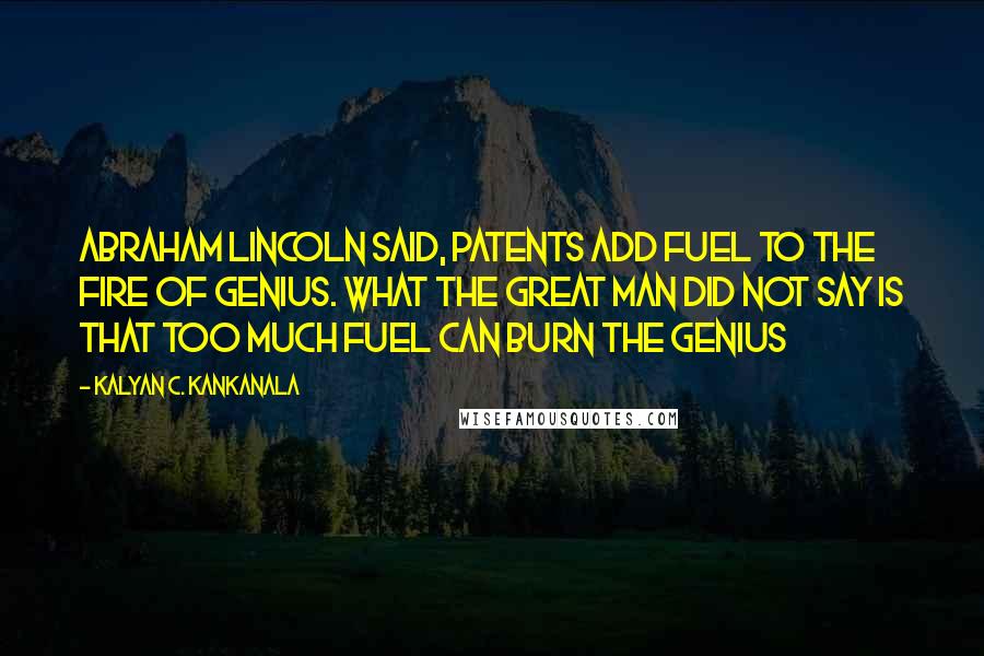 Kalyan C. Kankanala quotes: Abraham Lincoln said, Patents Add Fuel to the Fire of Genius. What the great man did not say is that Too Much Fuel Can Burn the Genius