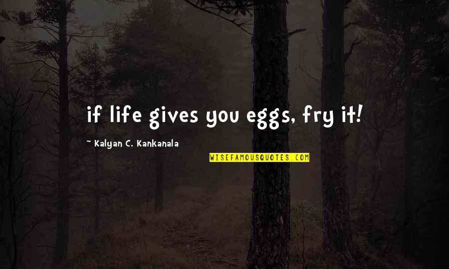 Kalyan Quotes By Kalyan C. Kankanala: if life gives you eggs, fry it!