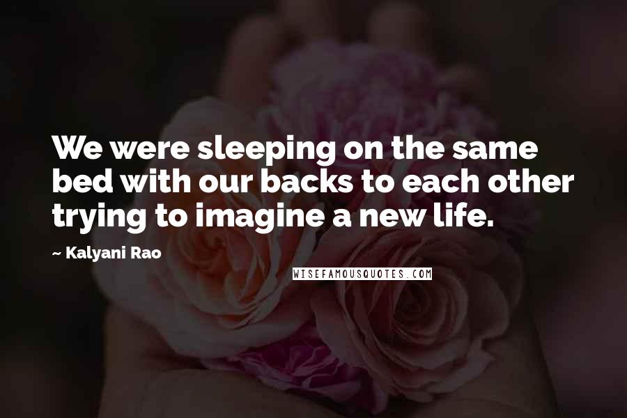Kalyani Rao quotes: We were sleeping on the same bed with our backs to each other trying to imagine a new life.