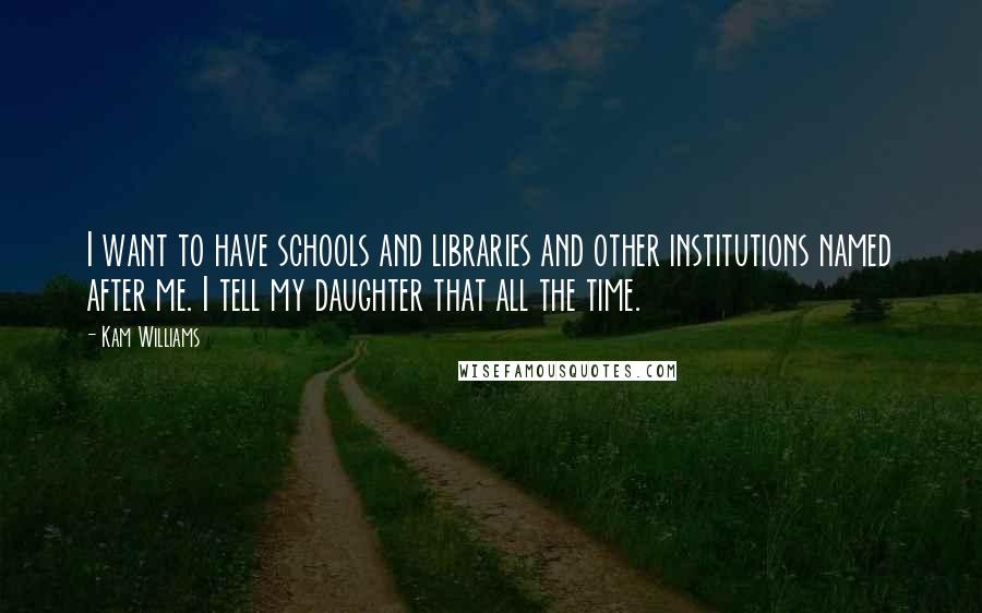 Kam Williams quotes: I want to have schools and libraries and other institutions named after me. I tell my daughter that all the time.