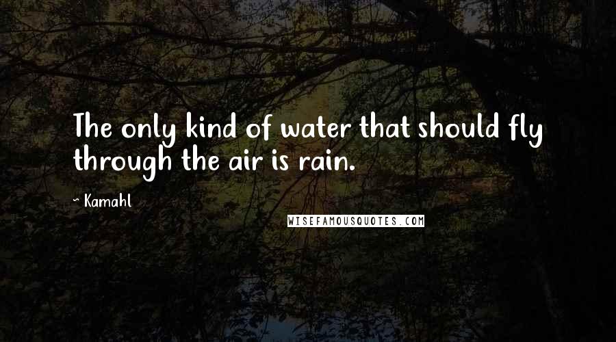 Kamahl quotes: The only kind of water that should fly through the air is rain.