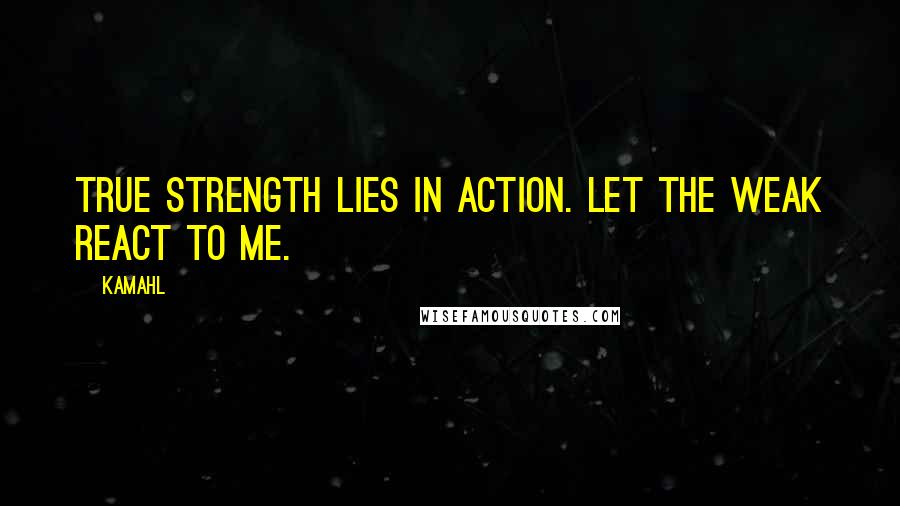 Kamahl quotes: True strength lies in action. Let the weak react to me.