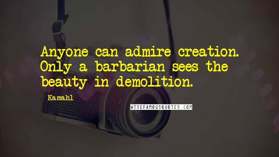 Kamahl quotes: Anyone can admire creation. Only a barbarian sees the beauty in demolition.