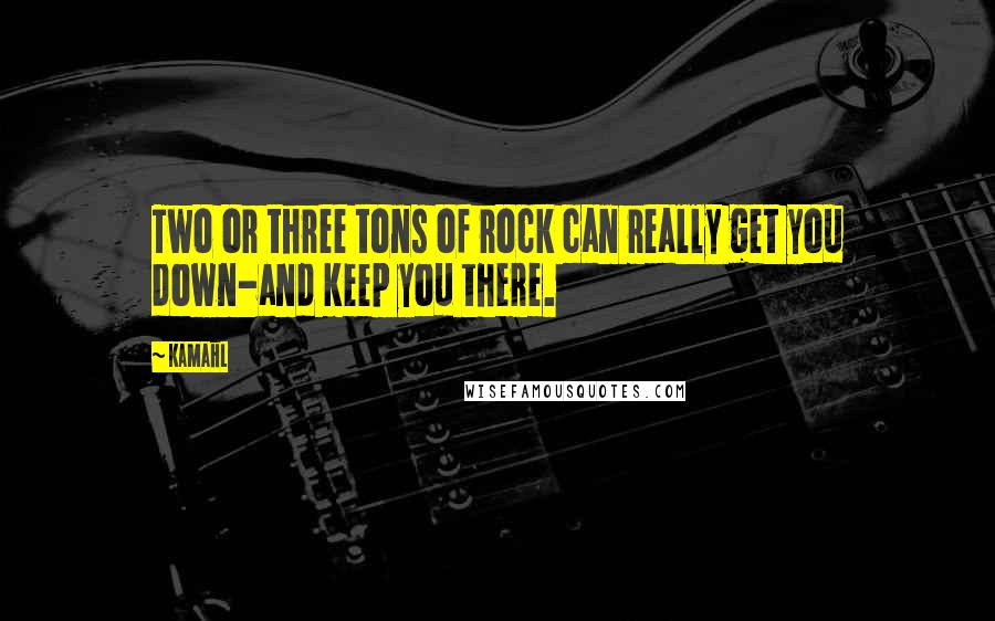 Kamahl quotes: Two or three tons of rock can really get you down-and keep you there.