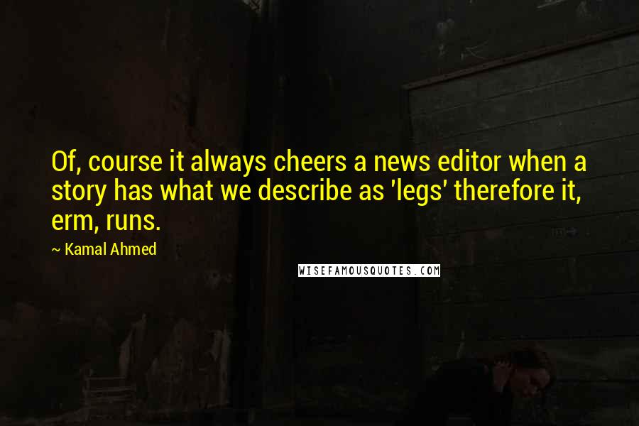 Kamal Ahmed quotes: Of, course it always cheers a news editor when a story has what we describe as 'legs' therefore it, erm, runs.