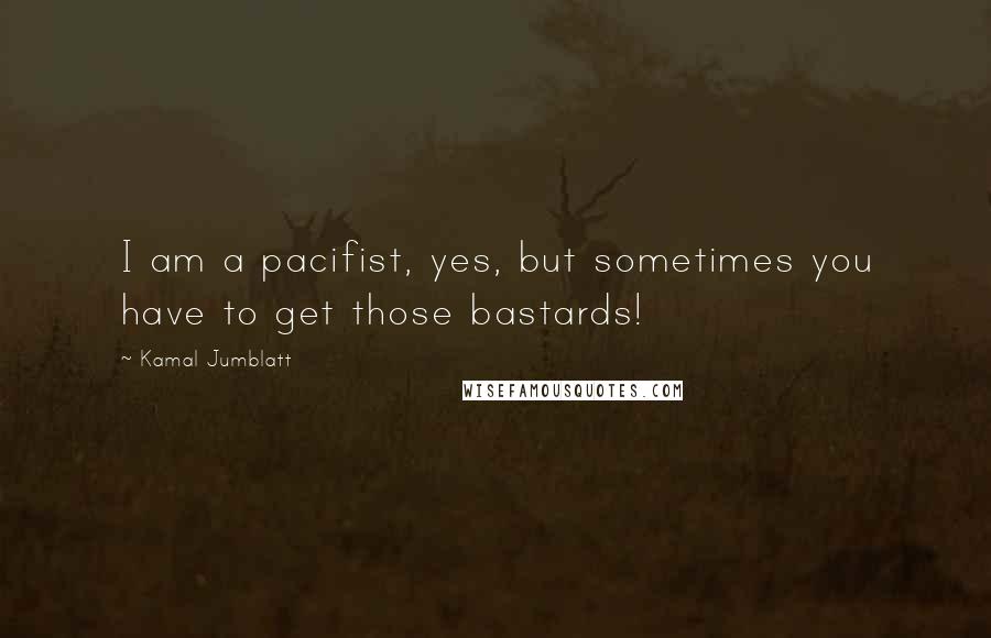 Kamal Jumblatt quotes: I am a pacifist, yes, but sometimes you have to get those bastards!