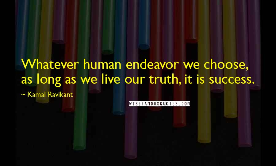 Kamal Ravikant quotes: Whatever human endeavor we choose, as long as we live our truth, it is success.